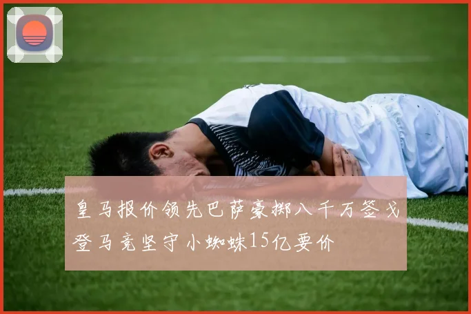 皇马报价领先巴萨豪掷八千万签戈登马竞坚守小蜘蛛15亿要价