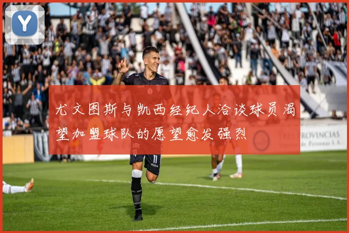 尤文图斯与凯西经纪人洽谈球员渴望加盟球队的愿望愈发强烈
