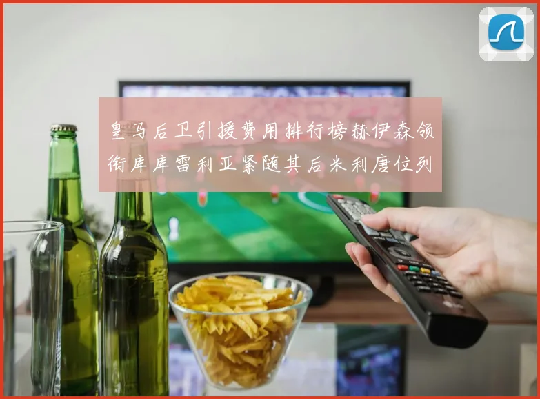皇马后卫引援费用排行榜赫伊森领衔库库雷利亚紧随其后米利唐位列第三