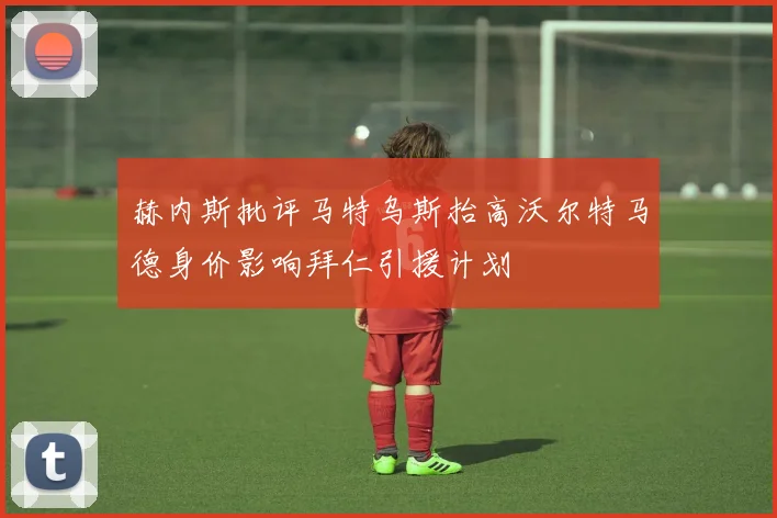 赫内斯批评马特乌斯抬高沃尔特马德身价影响拜仁引援计划
