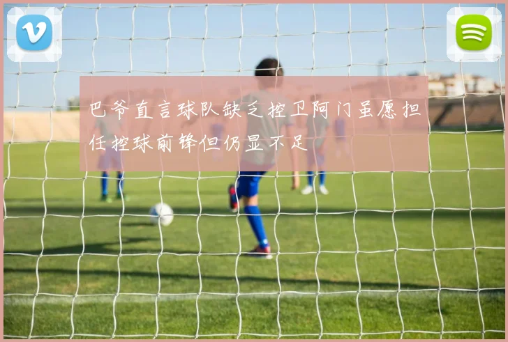 巴爷直言球队缺乏控卫阿门虽愿担任控球前锋但仍显不足