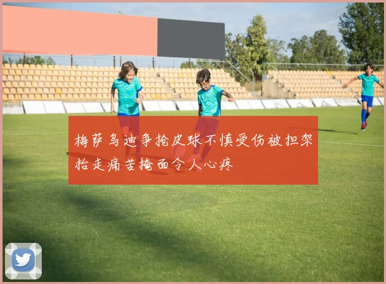 梅萨乌迪争抢皮球不慎受伤被担架抬走痛苦掩面令人心疼