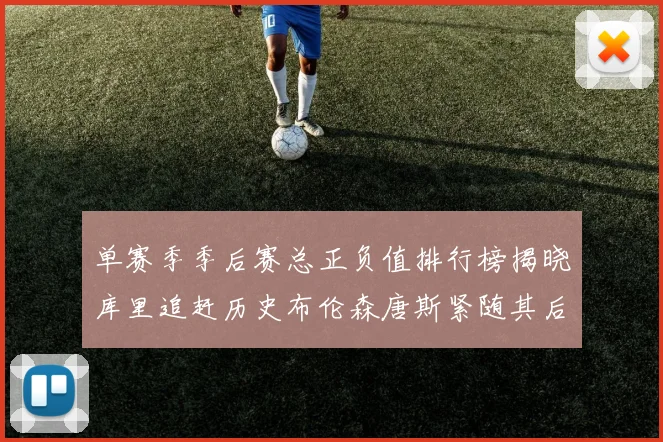 单赛季季后赛总正负值排行榜揭晓库里追赶历史布伦森唐斯紧随其后