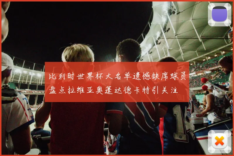 比利时世界杯大名单遗憾缺席球员盘点拉维亚奥蓬达德卡特引关注