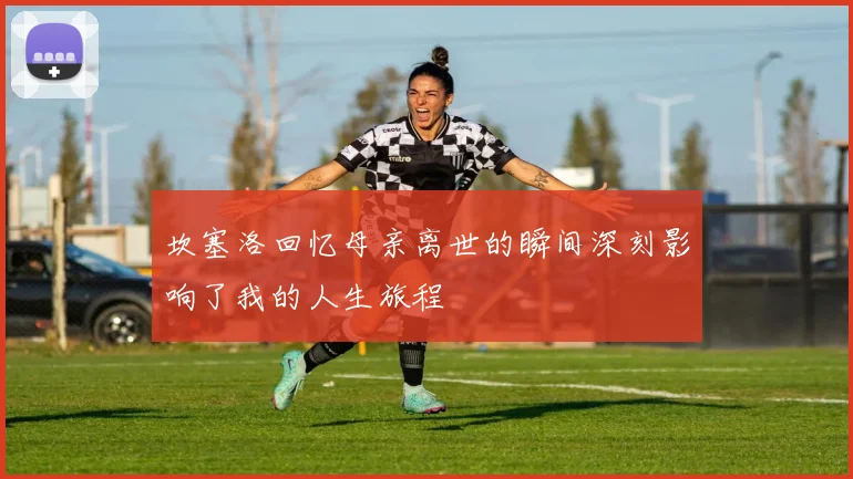 坎塞洛回忆母亲离世的瞬间深刻影响了我的人生旅程