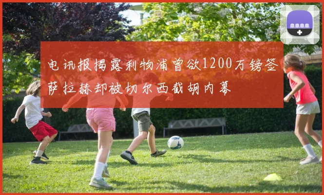 电讯报揭露利物浦曾欲1200万镑签萨拉赫却被切尔西截胡内幕
