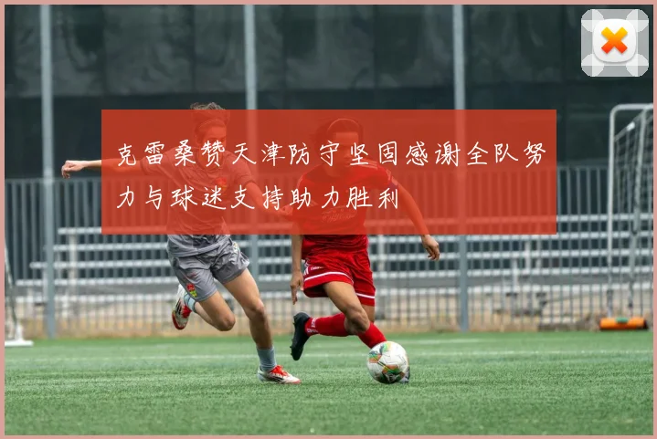 克雷桑赞天津防守坚固感谢全队努力与球迷支持助力胜利