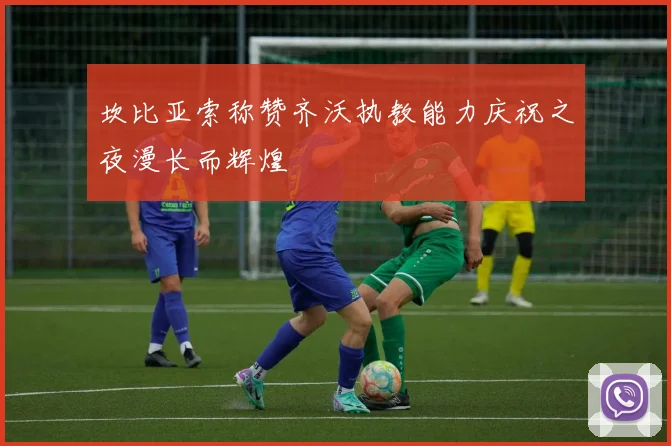 坎比亚索称赞齐沃执教能力庆祝之夜漫长而辉煌