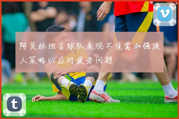 阿莫林坦言球队表现不佳需加强换人策略以应对疲劳问题