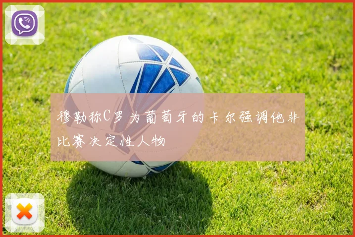 穆勒称C罗为葡萄牙的卡尔强调他非比赛决定性人物