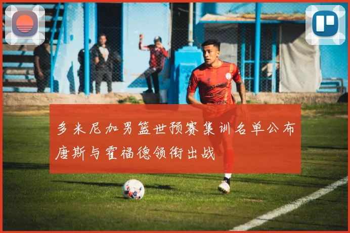 多米尼加男篮世预赛集训名单公布唐斯与霍福德领衔出战