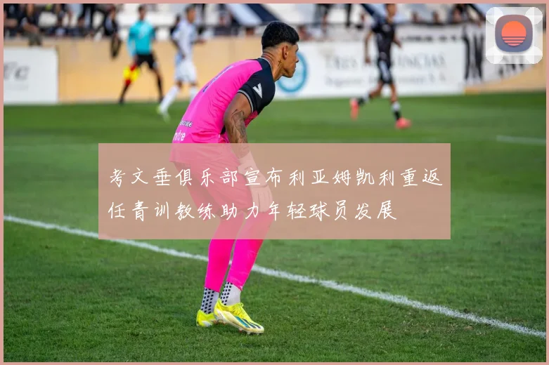考文垂俱乐部宣布利亚姆凯利重返任青训教练助力年轻球员发展