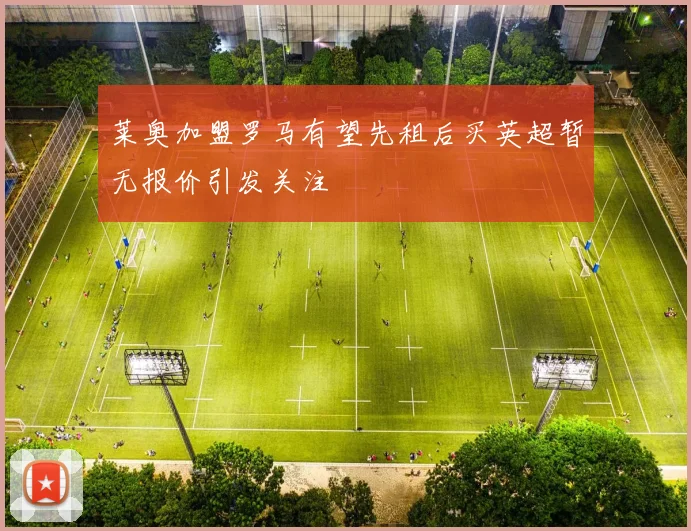莱奥加盟罗马有望先租后买英超暂无报价引发关注
