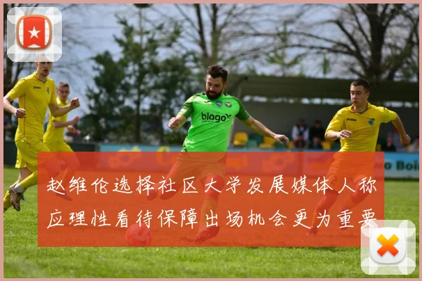 赵维伦选择社区大学发展媒体人称应理性看待保障出场机会更为重要