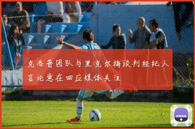 克洛普团队与里克尔梅谈判经纪人言论意在回应媒体关注