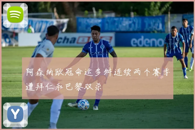 阿森纳欧冠命运多舛连续两个赛季遭拜仁和巴黎双杀