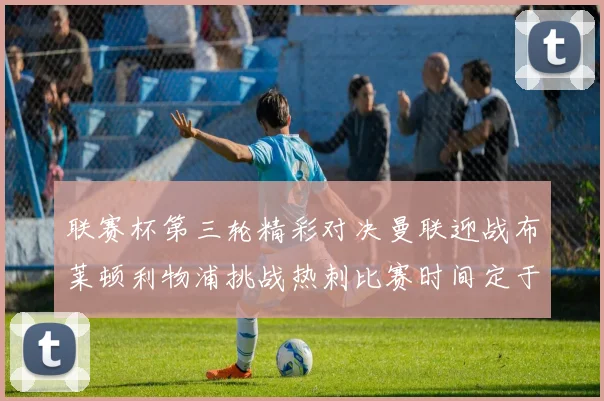 联赛杯第三轮精彩对决曼联迎战布莱顿利物浦挑战热刺比赛时间定于9月17日凌晨三点