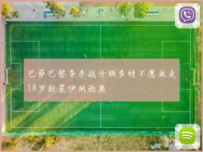 巴萨巴黎争夺战升级多特不愿放走18岁新星伊纳西奥