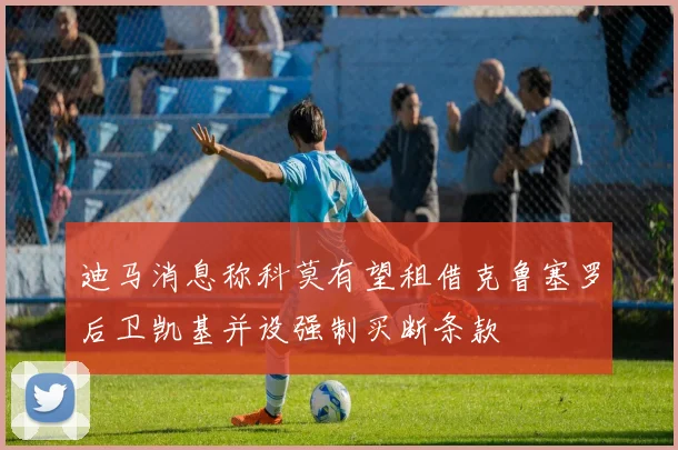 迪马消息称科莫有望租借克鲁塞罗后卫凯基并设强制买断条款